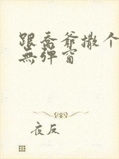 跟乔爷撒个娇 无弹窗