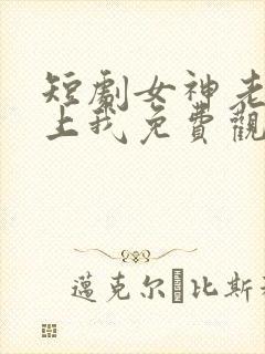 短剧女神老婆赖上我免费观看全集