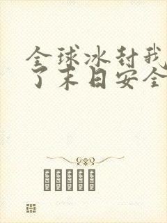 全球冰封我打造了末日安全屋完整下载