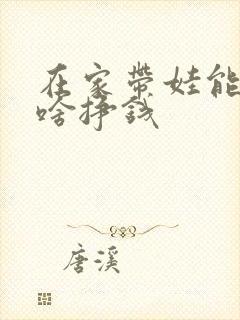 在家带娃能干点啥挣钱