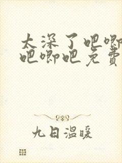 太深了吧唧吧唧吧唧吧免费