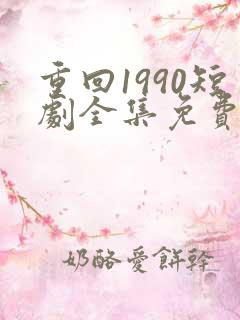 重回1990短剧全集免费