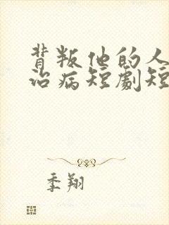 背叛他的人求他治病短剧短剧全集免费观看