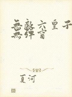 无敌六皇子阅读无弹窗