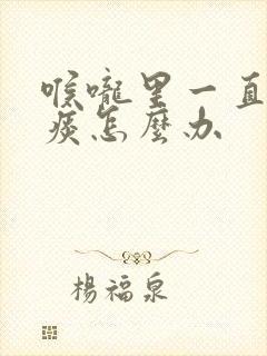 喉咙里一直有黄痰怎么办