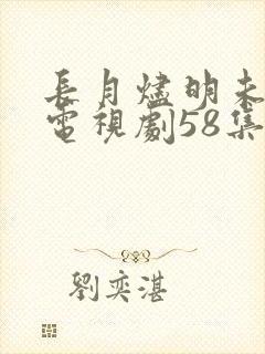 长月烬明未删减电视剧58集