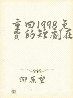 重回1998免费的短剧在线观看完整版