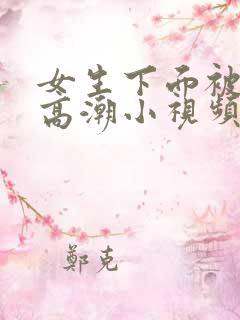 女生下面被舔到高潮小视频