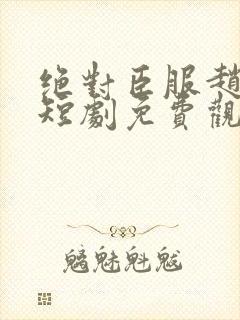 绝对臣服赵振栋短剧免费观看全集高清