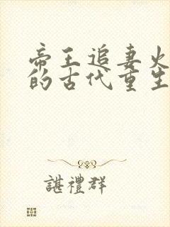 帝王追妻火葬场的古代重生文