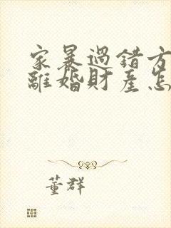 家暴过错方起诉离婚财产怎么分割