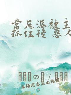 当反派被主角们抓住后 恶人反派自有主角嬷