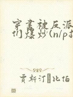穿书被反派儿子们爆炒(n/p总受)小说
