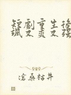 短剧重生后我又飒又爽又强免费观看全集