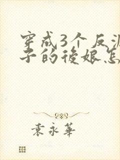 穿成3个反派崽子的后娘怎么为小说