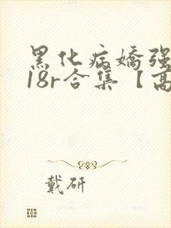 黑化病娇强制囚18r合集【高h