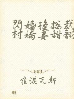 闪婚后总裁的农村娇妻甜翻了合集