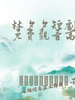 林夕夕短剧全集免费观看高清