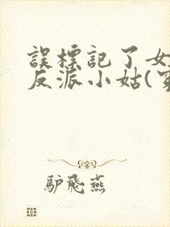 误标记了女主的反派小姑(穿书)