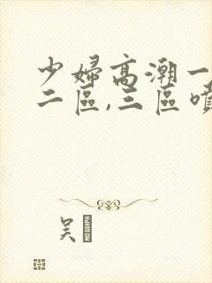 少妇高潮一区,二区,三区喷水