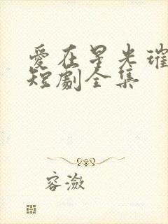 爱在星光璀璨时短剧全集