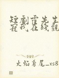 短剧霍先生乖乖宠我在线观看