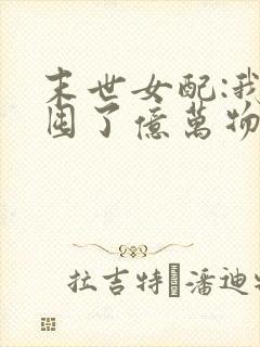 末世女配:我家囤了亿万物资