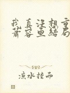 我真没想重生啊萧容鱼结局