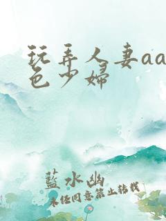 玩弄人妻aa性色少妇