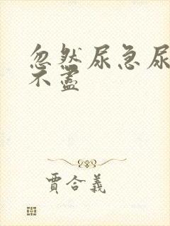 忽然尿急尿频尿不尽