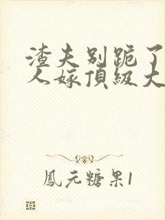 渣夫别跪了,夫人嫁顶级大佬