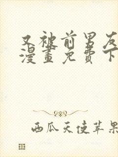 又被前男友盯上漫画免费下拉