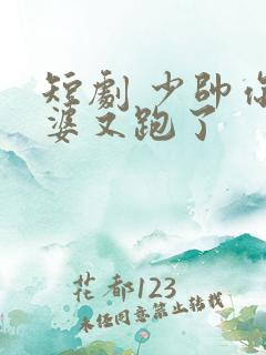 短剧 少帅你老婆又跑了