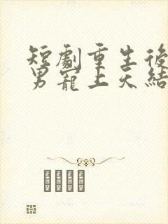 短剧重生后被渣男宠上天结局是什么