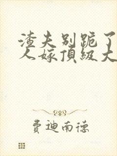 渣夫别跪了 夫人嫁顶级大佬