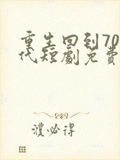 重生回到70年代短剧免费观看