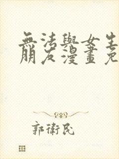 无法与女生成为朋友漫画免费阅读漫画