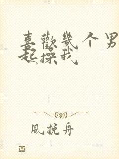 喜欢几个男人一起操我