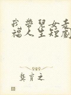 我带儿女走向幸福人生短剧