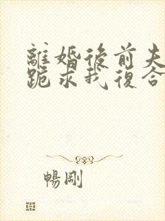 离婚后前夫夜夜跪求我复合免费阅读