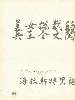 美女总裁的全能兵王全文阅读免费