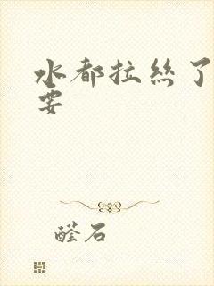 水都拉丝了还不要