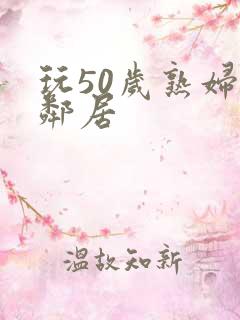 玩50岁熟妇女邻居