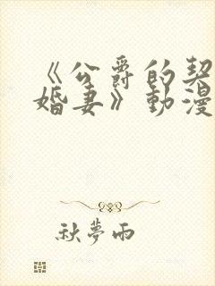 《公爵的契约未婚妻》动漫