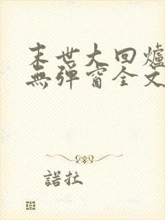 末世大回炉小说无弹窗全文免费阅读