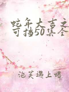 蛇年大吉之婚不可挡50集全集