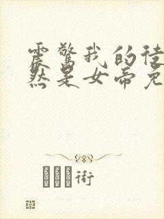 震惊我的徒弟居然是女帝免费全文阅读