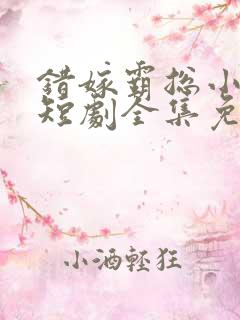 错嫁霸总小甜妻短剧全集免费观看