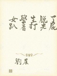 女学生脱了内裤趴着打光屁