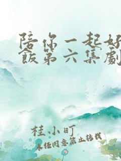 陪你一起好好吃饭第六集剧情